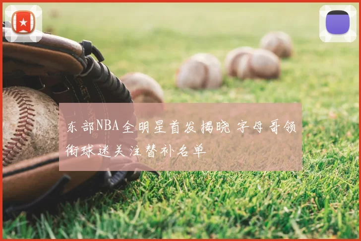 东部NBA全明星首发揭晓 字母哥领衔球迷关注替补名单