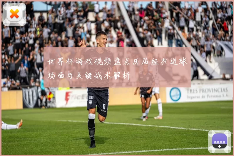 世界杯游戏视频盘点历届经典进球场面与关键战术解析