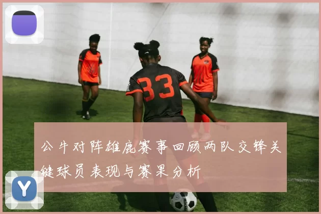 公牛对阵雄鹿赛事回顾两队交锋关键球员表现与赛果分析