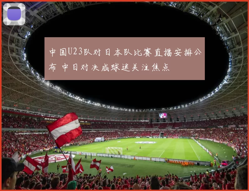 中国U23队对日本队比赛直播安排公布 中日对决成球迷关注焦点